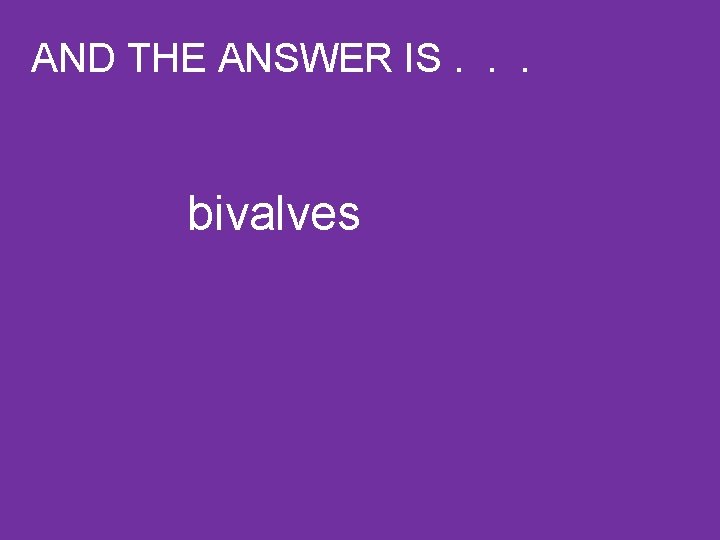 AND THE ANSWER IS. . . bivalves 