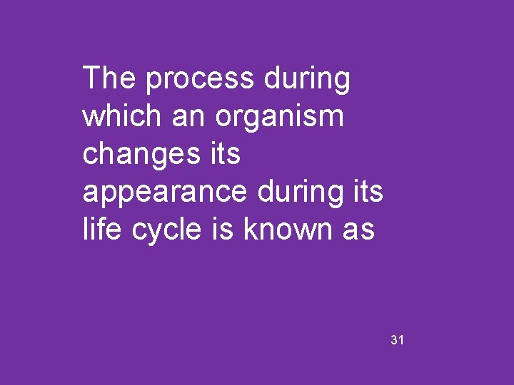 The process during which an organism changes its appearance during its life cycle is
