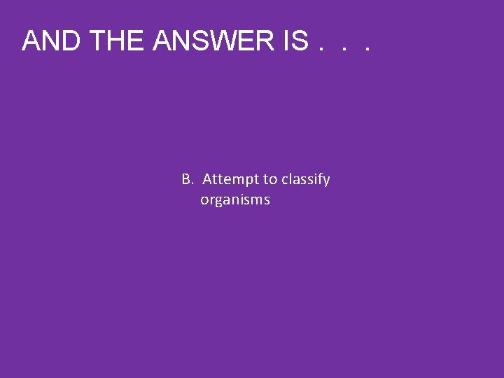 AND THE ANSWER IS. . . B. Attempt to classify organisms 