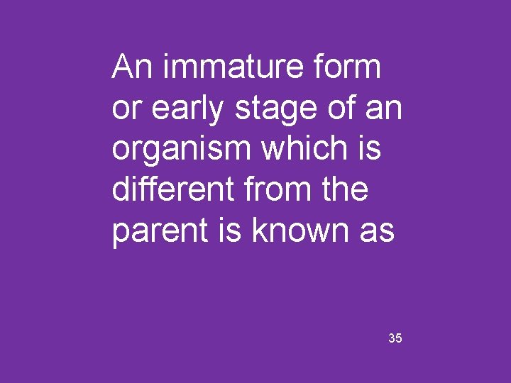 An immature form or early stage of an organism which is different from the