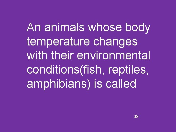An animals whose body temperature changes with their environmental conditions(fish, reptiles, amphibians) is called