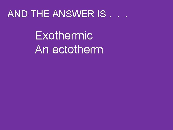 AND THE ANSWER IS. . . Exothermic An ectotherm 