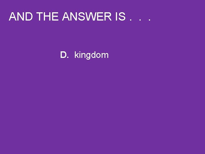 AND THE ANSWER IS. . . D. kingdom 