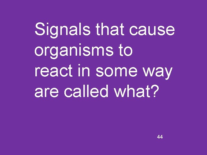 Signals that cause organisms to react in some way are called what? 44 