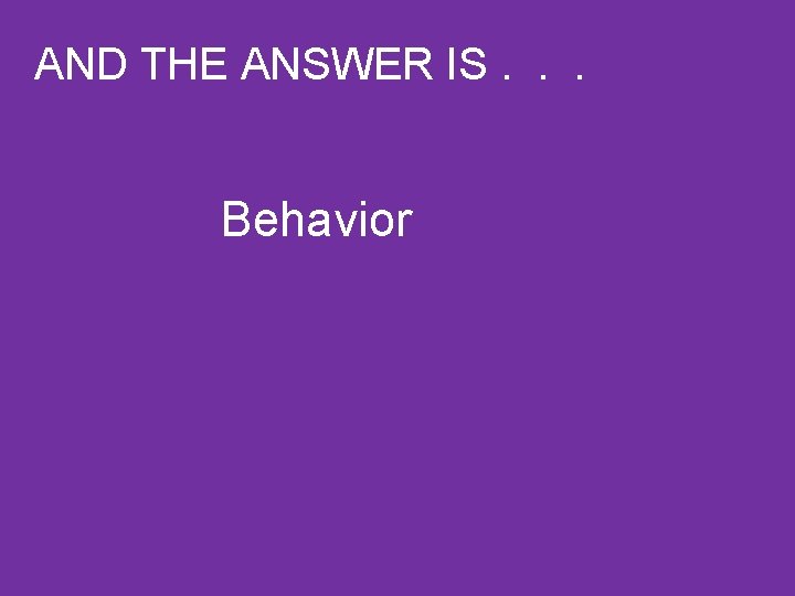 AND THE ANSWER IS. . . Behavior 