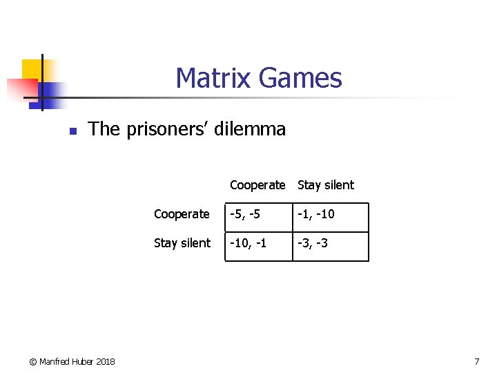 Matrix Games n The prisoners’ dilemma Cooperate Stay silent © Manfred Huber 2018 Cooperate