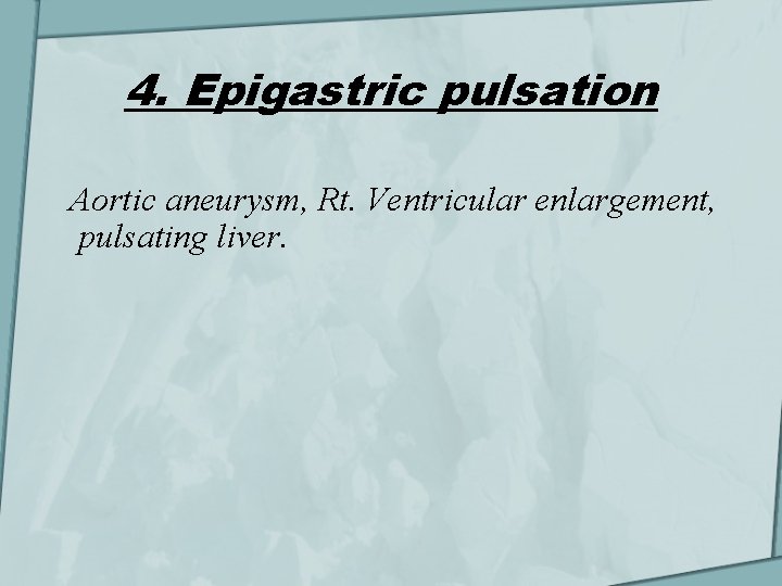4. Epigastric pulsation Aortic aneurysm, Rt. Ventricular enlargement, pulsating liver. 