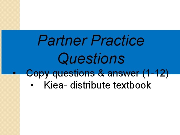 Partner Practice Questions • Copy questions & answer (1 -12) • Kiea- distribute textbook