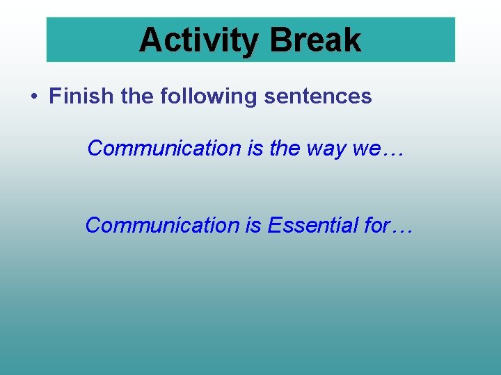 Activity Break • Finish the following sentences Communication is the way we… Communication is