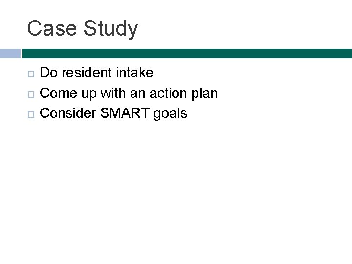 Case Study Do resident intake Come up with an action plan Consider SMART goals