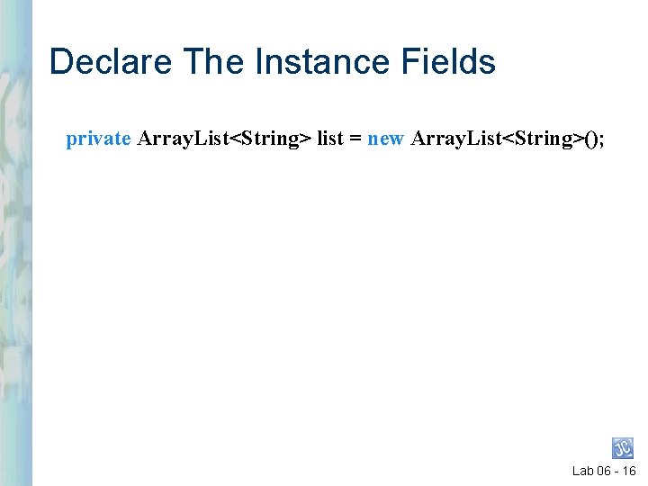 Declare The Instance Fields private Array. List<String> list = new Array. List<String>(); Lab 06 Declare The Instance Fields private Array. List<String> list = new Array. List<String>(); Lab 06