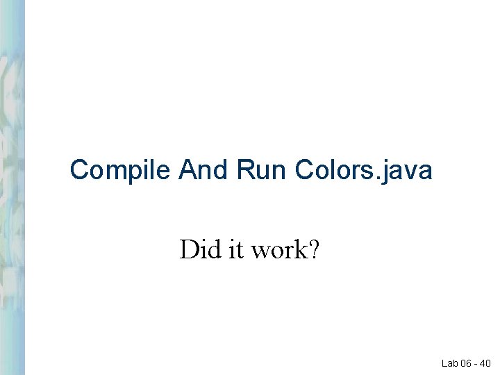 Compile And Run Colors. java Did it work? Lab 06 - 40 Compile And Run Colors. java Did it work? Lab 06 - 40