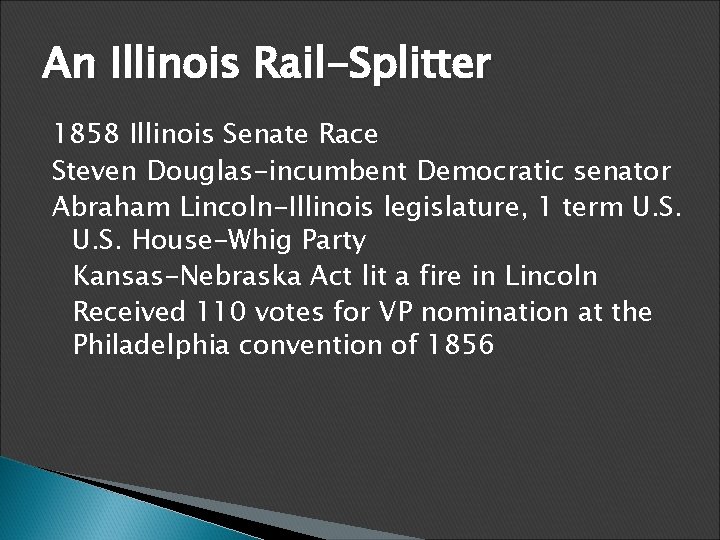 An Illinois Rail-Splitter 1858 Illinois Senate Race Steven Douglas-incumbent Democratic senator Abraham Lincoln-Illinois legislature,