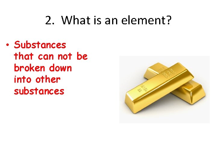 2. What is an element? • Substances that can not be broken down into