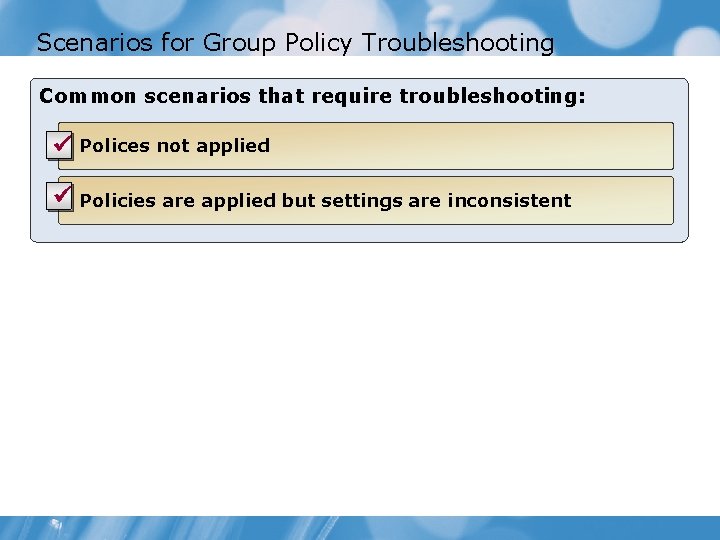 Scenarios for Group Policy Troubleshooting Common scenarios that require troubleshooting: ü Polices not applied