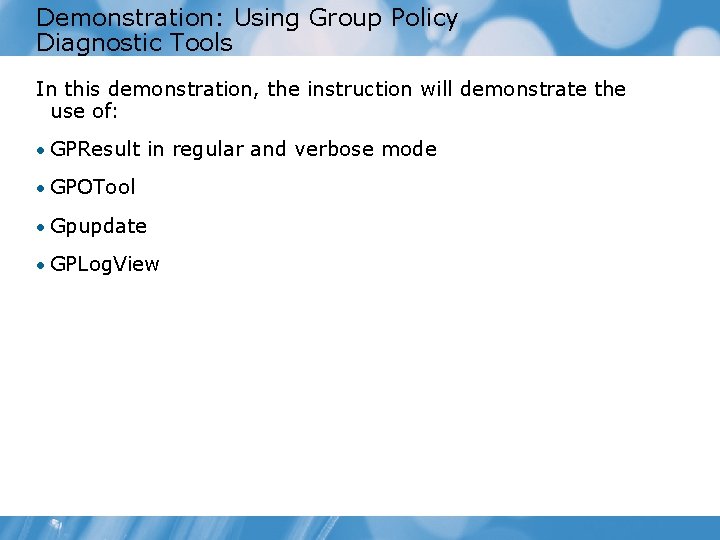 Demonstration: Using Group Policy Diagnostic Tools In this demonstration, the instruction will demonstrate the