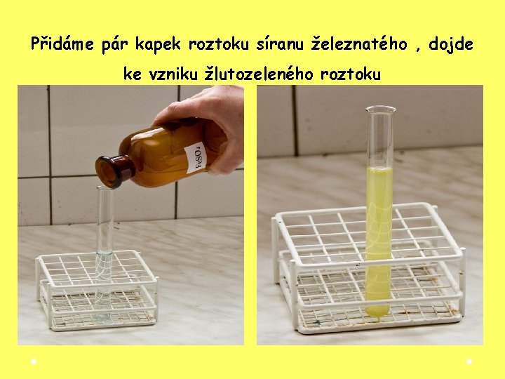 Přidáme pár kapek roztoku síranu železnatého , dojde ke vzniku žlutozeleného roztoku Přidáme pár kapek roztoku síranu železnatého , dojde ke vzniku žlutozeleného roztoku