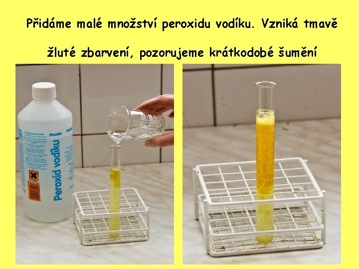 Přidáme malé množství peroxidu vodíku. Vzniká tmavě žluté zbarvení, pozorujeme krátkodobé šumění Přidáme malé množství peroxidu vodíku. Vzniká tmavě žluté zbarvení, pozorujeme krátkodobé šumění