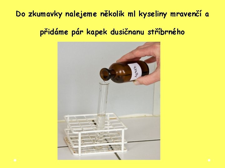 Do zkumavky nalejeme několik ml kyseliny mravenčí a přidáme pár kapek dusičnanu stříbrného Do zkumavky nalejeme několik ml kyseliny mravenčí a přidáme pár kapek dusičnanu stříbrného