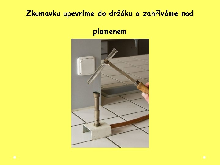 Zkumavku upevníme do držáku a zahříváme nad plamenem Zkumavku upevníme do držáku a zahříváme nad plamenem