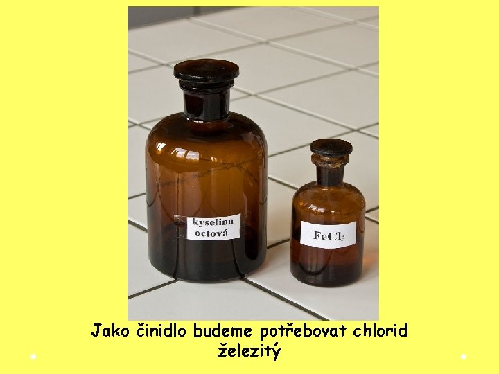Jako činidlo budeme potřebovat chlorid železitý Jako činidlo budeme potřebovat chlorid železitý