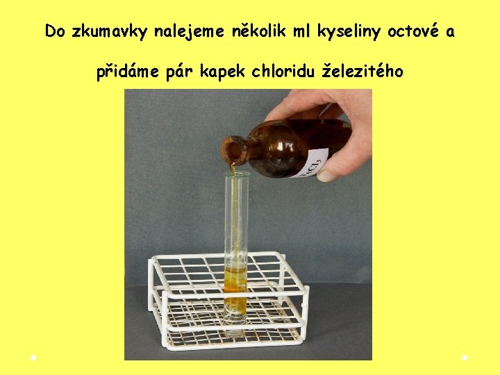 Do zkumavky nalejeme několik ml kyseliny octové a přidáme pár kapek chloridu železitého Do zkumavky nalejeme několik ml kyseliny octové a přidáme pár kapek chloridu železitého
