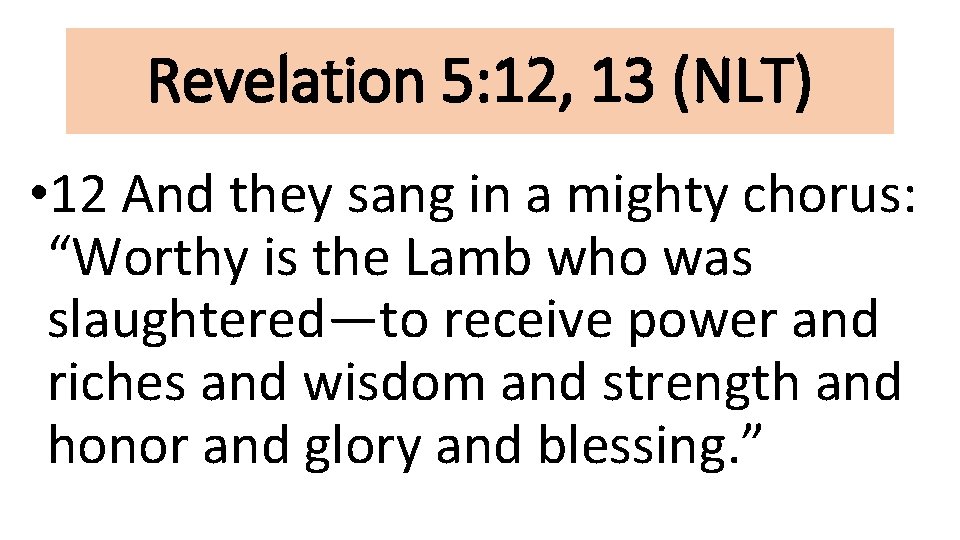 Revelation 5: 12, 13 (NLT) • 12 And they sang in a mighty chorus: