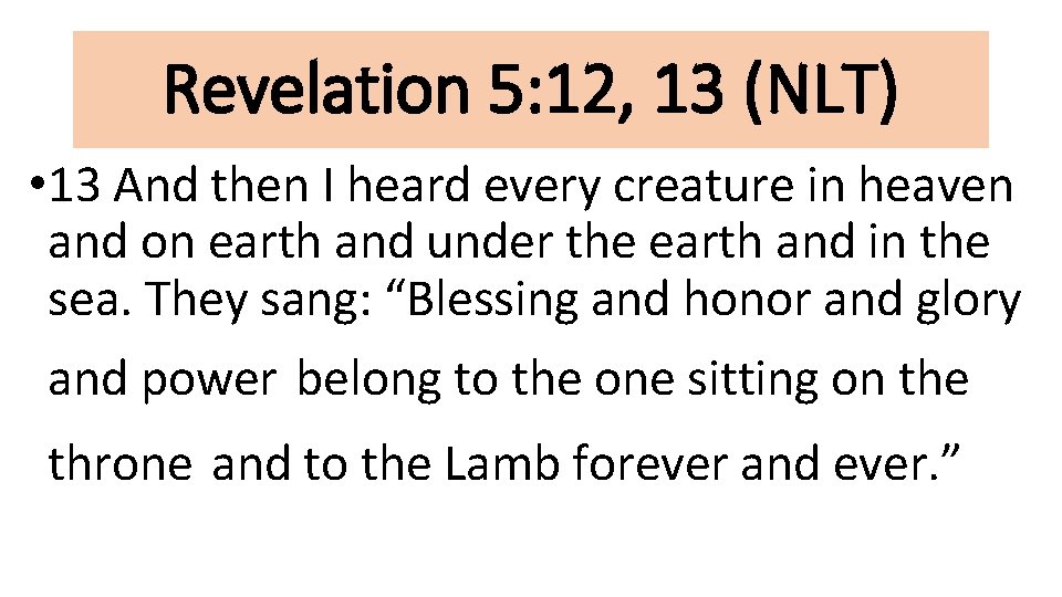 Revelation 5: 12, 13 (NLT) • 13 And then I heard every creature in
