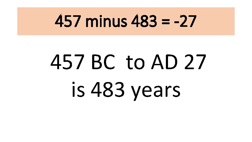 457 minus 483 = -27 457 BC to AD 27 is 483 years 