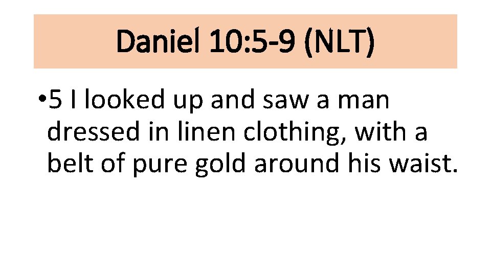 Daniel 10: 5 -9 (NLT) • 5 I looked up and saw a man