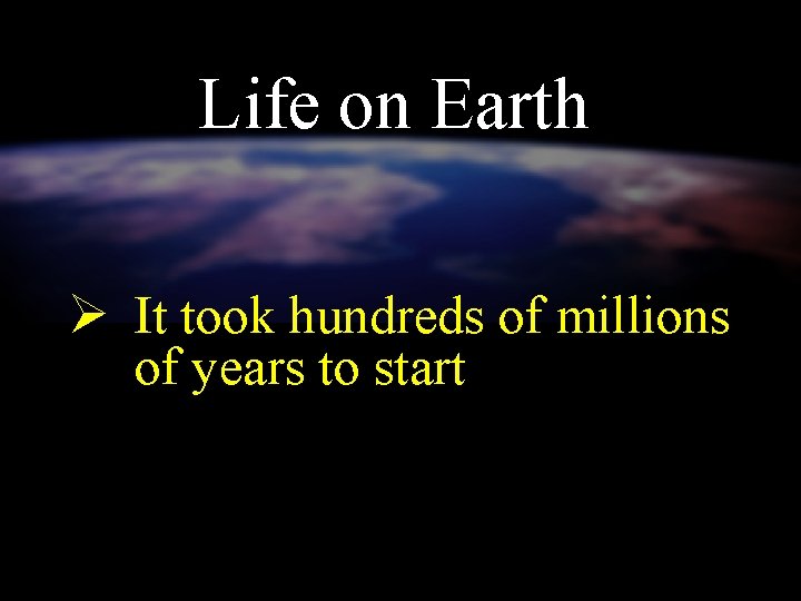 Life on Earth Ø It took hundreds of millions of years to start 