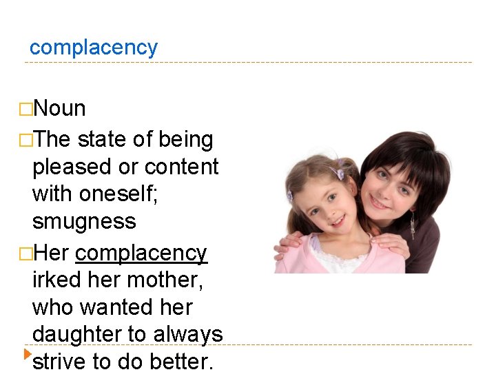 complacency �Noun �The state of being pleased or content with oneself; smugness �Her complacency