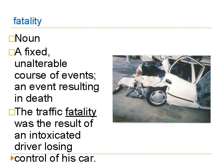 fatality �Noun �A fixed, unalterable course of events; an event resulting in death �The