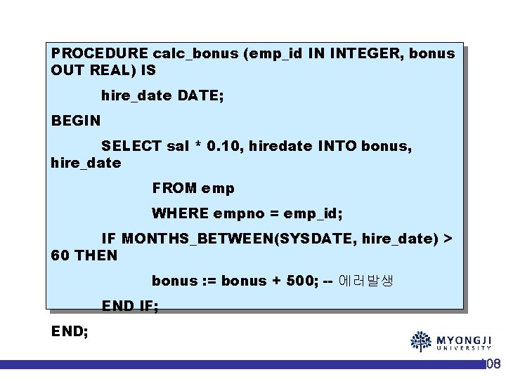 PROCEDURE calc_bonus (emp_id IN INTEGER, bonus OUT REAL) IS hire_date DATE; BEGIN SELECT sal