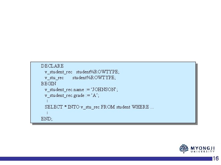 DECLARE v_student_rec student%ROWTYPE; v_stu_rec student%ROWTYPE; BEGIN v_student_rec. name : = ‘JOHNSON’; v_student_rec. grade :