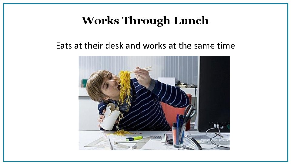 Works Through Lunch Eats at their desk and works at the same time 