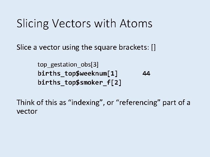 Slicing Vectors with Atoms Slice a vector using the square brackets: [] top_gestation_obs[3] births_top$weeknum[1]