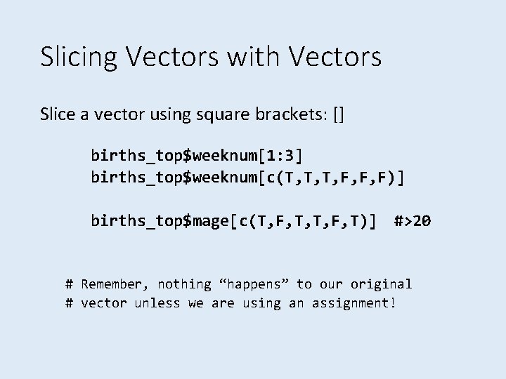 Slicing Vectors with Vectors Slice a vector using square brackets: [] births_top$weeknum[1: 3] births_top$weeknum[c(T,