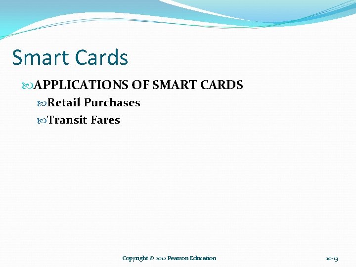 Smart Cards APPLICATIONS OF SMART CARDS Retail Purchases Transit Fares Copyright © 2012 Pearson