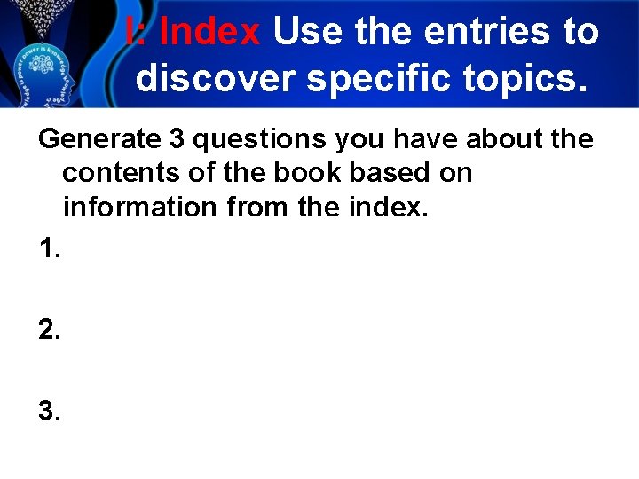 I: Index Use the entries to discover specific topics. Generate 3 questions you have