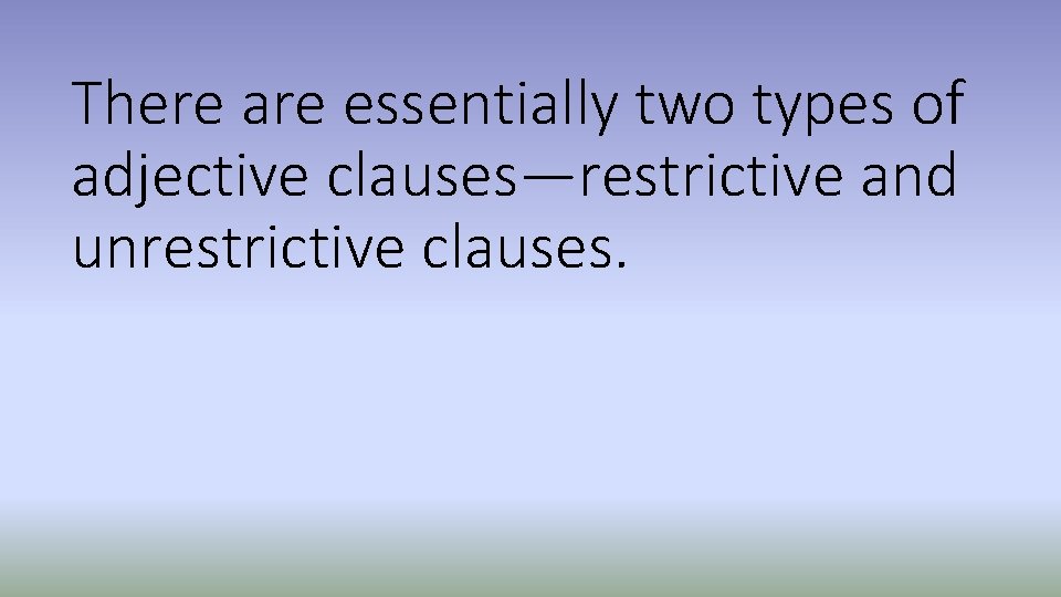 There are essentially two types of adjective clauses—restrictive and unrestrictive clauses. 