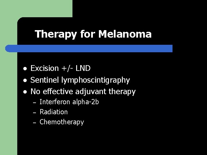 Therapy for Melanoma l l l Excision +/- LND Sentinel lymphoscintigraphy No effective adjuvant