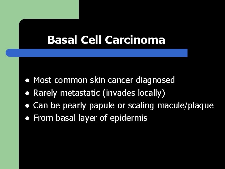 Basal Cell Carcinoma l l Most common skin cancer diagnosed Rarely metastatic (invades locally)