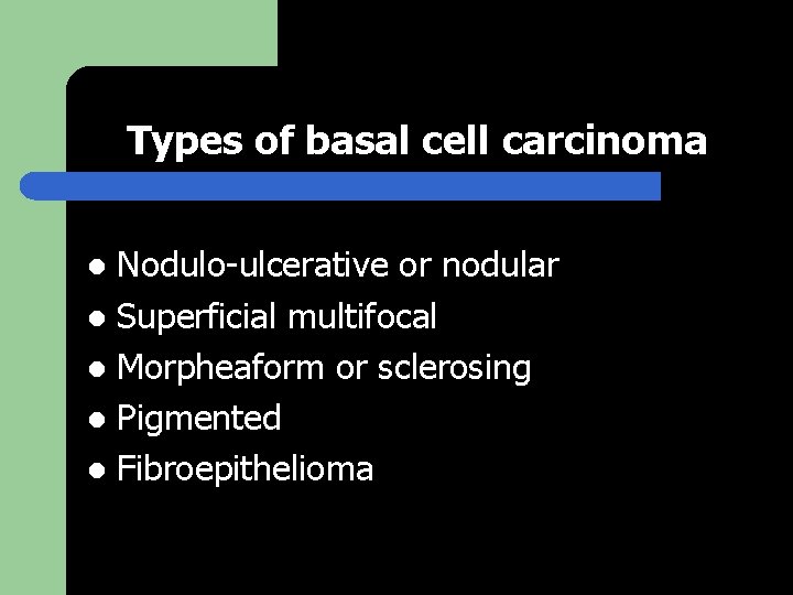 Types of basal cell carcinoma Nodulo-ulcerative or nodular l Superficial multifocal l Morpheaform or