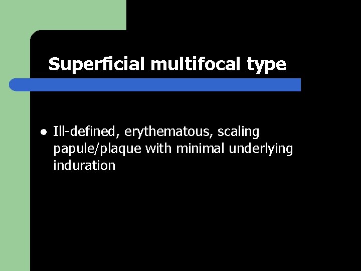 Superficial multifocal type l Ill-defined, erythematous, scaling papule/plaque with minimal underlying induration 