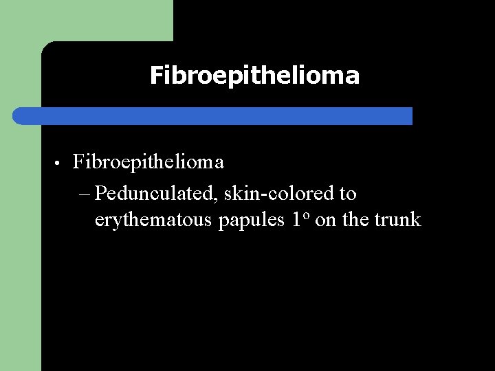 Fibroepithelioma • Fibroepithelioma – Pedunculated, skin-colored to erythematous papules 1 o on the trunk
