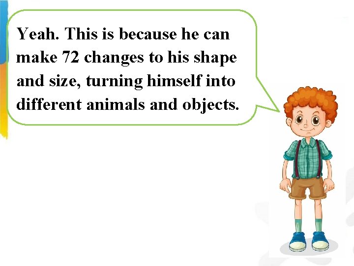 Yeah. This is because he can make 72 changes to his shape and size,