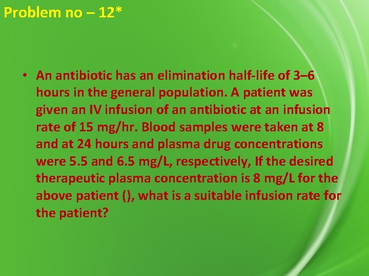 Problem no – 12* • An antibiotic has an elimination half-life of 3– 6