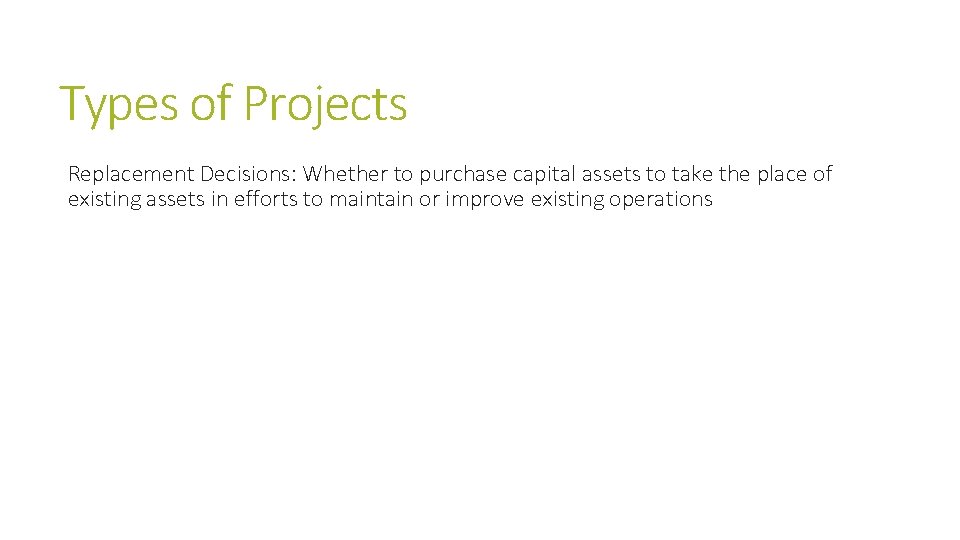 Types of Projects Replacement Decisions: Whether to purchase capital assets to take the place
