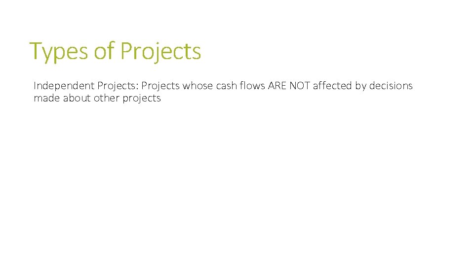 Types of Projects Independent Projects: Projects whose cash flows ARE NOT affected by decisions